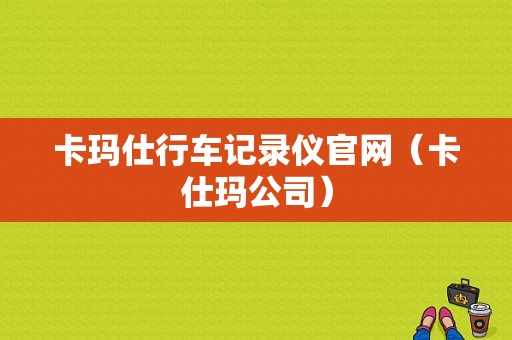 卡玛仕行车记录仪官网（卡仕玛公司）
