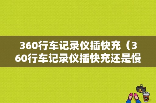 360行车记录仪插快充（360行车记录仪插快充还是慢充）