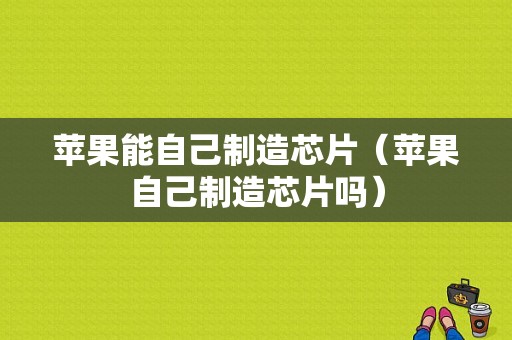 苹果能自己制造芯片（苹果自己制造芯片吗）