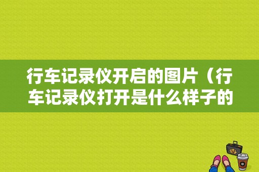 行车记录仪开启的图片（行车记录仪打开是什么样子的）