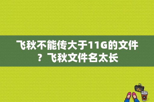 飞秋不能传大于11G的文件？飞秋文件名太长