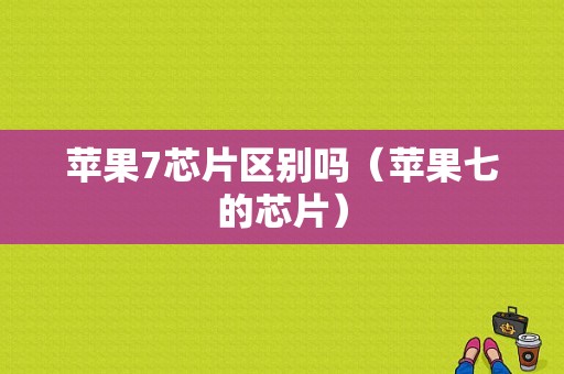 苹果7芯片区别吗（苹果七的芯片）