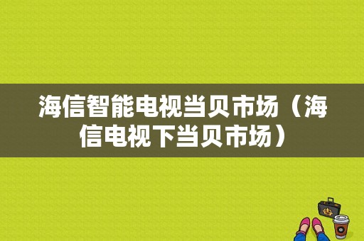 海信智能电视当贝市场（海信电视下当贝市场）