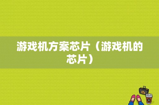 游戏机方案芯片（游戏机的芯片）