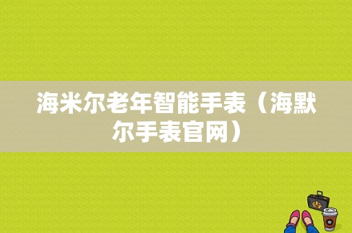 海米尔老年智能手表（海默尔手表官网）