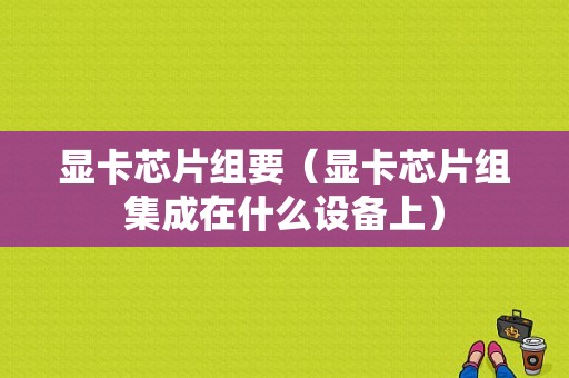 显卡芯片组要（显卡芯片组集成在什么设备上）