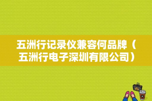 五洲行记录仪兼容何品牌（五洲行电子深圳有限公司）