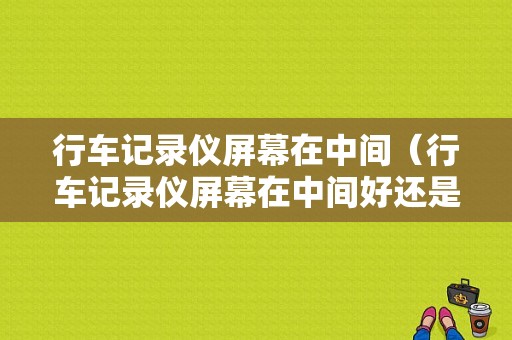 行车记录仪屏幕在中间（行车记录仪屏幕在中间好还是一边好）-图1