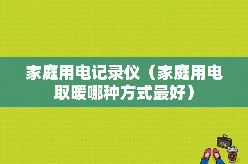 家庭用电记录仪（家庭用电取暖哪种方式最好）