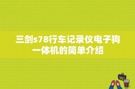 三剑s78行车记录仪电子狗一体机的简单介绍