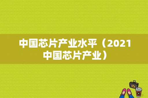 中国芯片产业水平（2021中国芯片产业）-图1