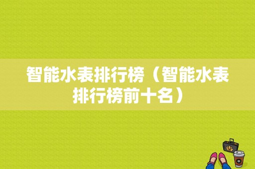 智能水表排行榜（智能水表排行榜前十名）