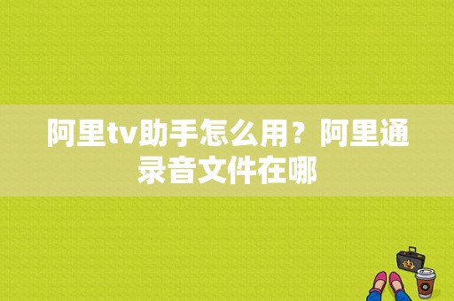 阿里tv助手怎么用？阿里通录音文件在哪