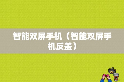 智能双屏手机（智能双屏手机反盖）
