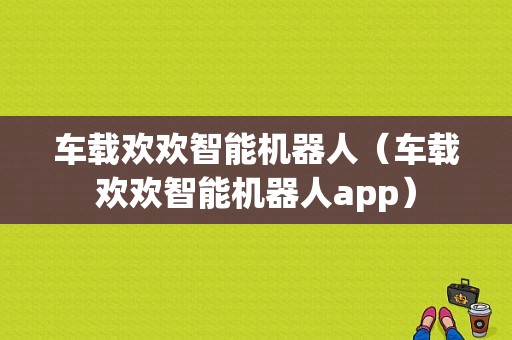 车载欢欢智能机器人（车载欢欢智能机器人app）