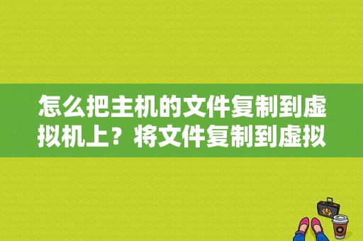 怎么把主机的文件复制到虚拟机上？将文件复制到虚拟机