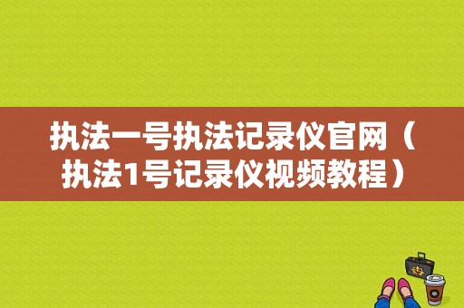 执法一号执法记录仪官网（执法1号记录仪视频教程）