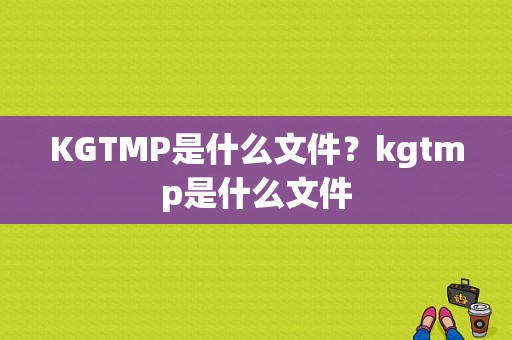 KGTMP是什么文件？kgtmp是什么文件
