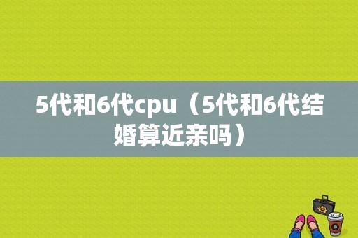 5代和6代cpu（5代和6代结婚算近亲吗）