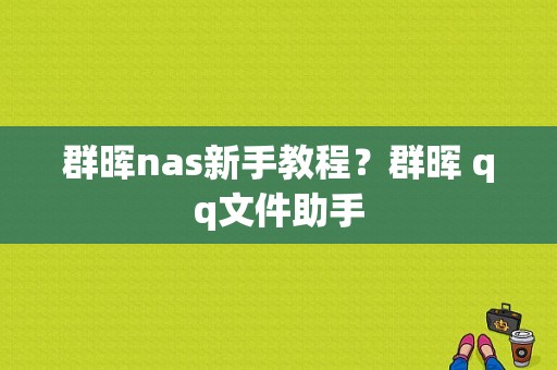 群晖nas新手教程？群晖 qq文件助手