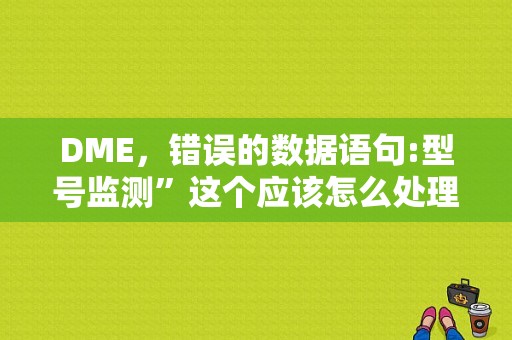 DME，错误的数据语句:型号监测”这个应该怎么处理？dme文件