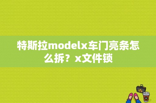 特斯拉modelx车门亮条怎么拆？x文件锁